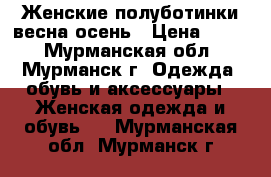 Женские полуботинки весна/осень › Цена ­ 900 - Мурманская обл., Мурманск г. Одежда, обувь и аксессуары » Женская одежда и обувь   . Мурманская обл.,Мурманск г.